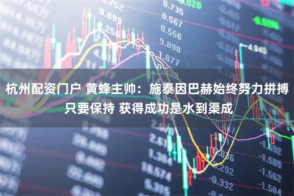 杭州配资门户 黄蜂主帅：施泰因巴赫始终努力拼搏 只要保持 获得成功是水到渠成